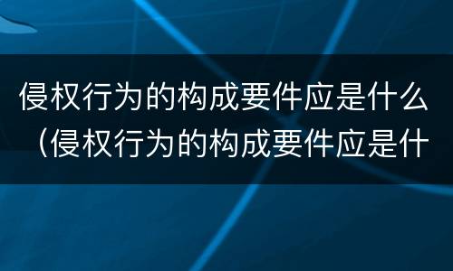 侵权行为的构成要件应是什么（侵权行为的构成要件应是什么法律）