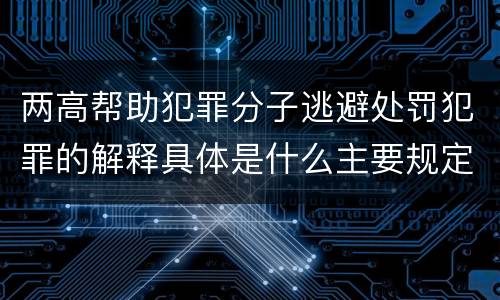 两高帮助犯罪分子逃避处罚犯罪的解释具体是什么主要规定