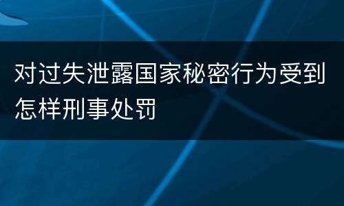 对过失泄露国家秘密行为受到怎样刑事处罚