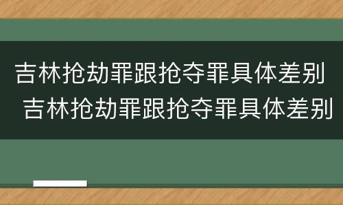吉林抢劫罪跟抢夺罪具体差别 吉林抢劫罪跟抢夺罪具体差别是什么