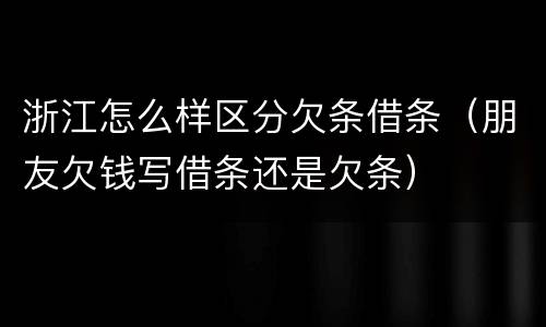 浙江怎么样区分欠条借条（朋友欠钱写借条还是欠条）