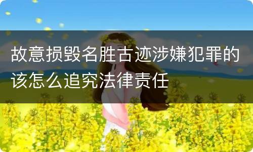 故意损毁名胜古迹涉嫌犯罪的该怎么追究法律责任