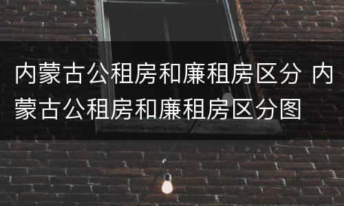 内蒙古公租房和廉租房区分 内蒙古公租房和廉租房区分图