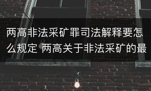 两高非法采矿罪司法解释要怎么规定 两高关于非法采矿的最新司法解释