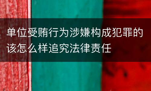 单位受贿行为涉嫌构成犯罪的该怎么样追究法律责任