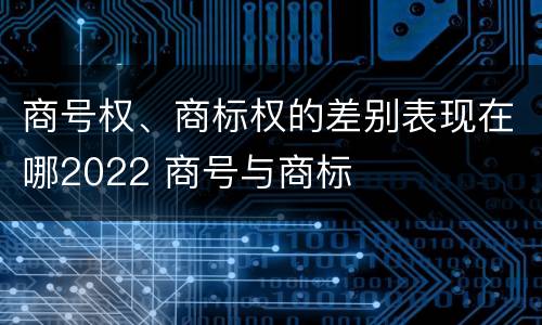 商号权、商标权的差别表现在哪2022 商号与商标
