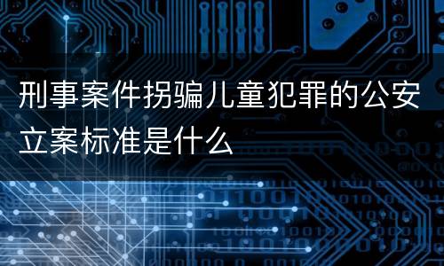 刑事案件拐骗儿童犯罪的公安立案标准是什么