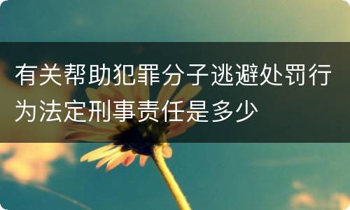有关帮助犯罪分子逃避处罚行为法定刑事责任是多少