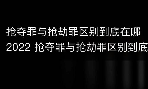 抢夺罪与抢劫罪区别到底在哪2022 抢夺罪与抢劫罪区别到底在哪2022年