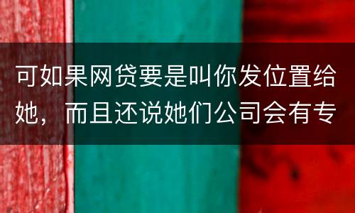 可如果网贷要是叫你发位置给她，而且还说她们公司会有专门的人负责上门催收，那怎么办