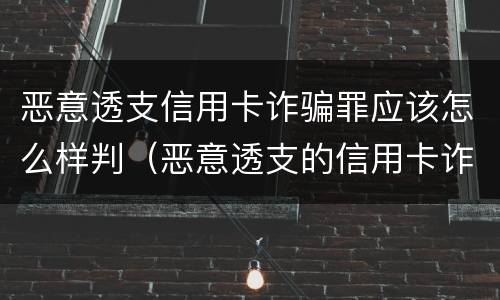 恶意透支信用卡诈骗罪应该怎么样判（恶意透支的信用卡诈骗罪）