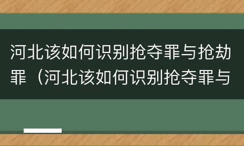 河北该如何识别抢夺罪与抢劫罪（河北该如何识别抢夺罪与抢劫罪呢）