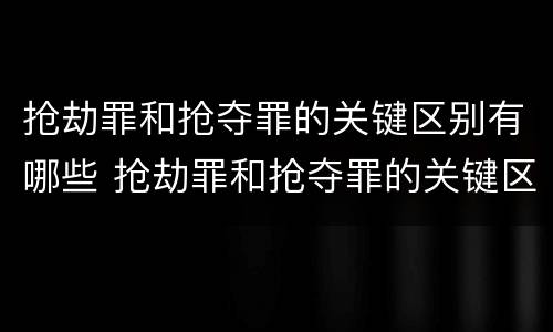 抢劫罪和抢夺罪的关键区别有哪些 抢劫罪和抢夺罪的关键区别有哪些方面
