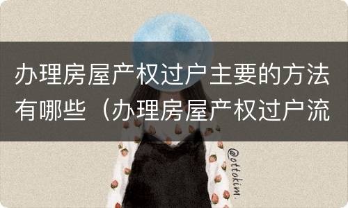 办理房屋产权过户主要的方法有哪些（办理房屋产权过户流程）