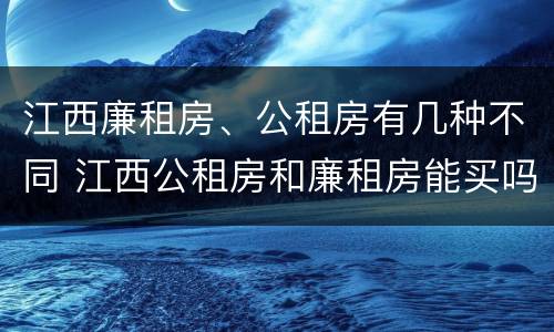 江西廉租房、公租房有几种不同 江西公租房和廉租房能买吗