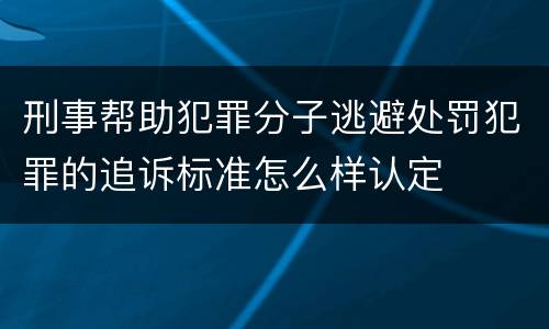 刑事帮助犯罪分子逃避处罚犯罪的追诉标准怎么样认定