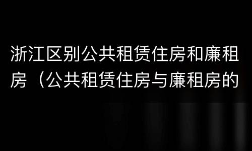 浙江区别公共租赁住房和廉租房（公共租赁住房与廉租房的区别）
