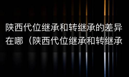 陕西代位继承和转继承的差异在哪（陕西代位继承和转继承的差异在哪儿）