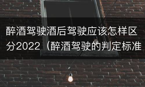 醉酒驾驶酒后驾驶应该怎样区分2022（醉酒驾驶的判定标准是什么）
