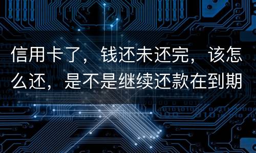 信用卡了，钱还未还完，该怎么还，是不是继续还款在到期的信用卡里面，还是别的