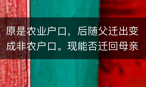 原是农业户口，后随父迁出变成非农户口。现能否迁回母亲原藉