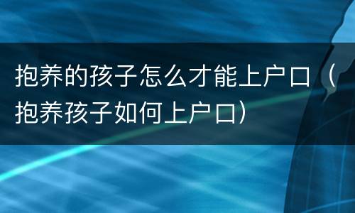 抱养的孩子怎么才能上户口（抱养孩子如何上户口）