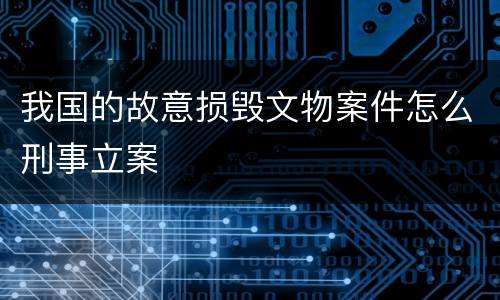 我国的故意损毁文物案件怎么刑事立案