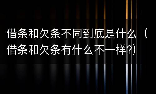 借条和欠条不同到底是什么（借条和欠条有什么不一样?）