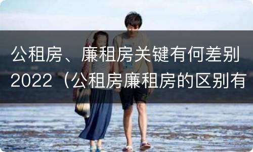 公租房、廉租房关键有何差别2022（公租房廉租房的区别有哪些）