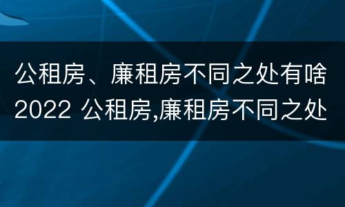 公租房、廉租房不同之处有啥2022 公租房,廉租房不同之处有啥2022年的