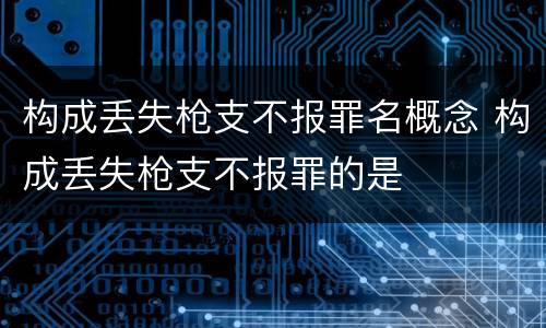 构成丢失枪支不报罪名概念 构成丢失枪支不报罪的是