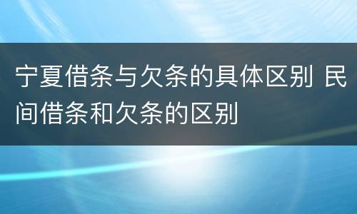 宁夏借条与欠条的具体区别 民间借条和欠条的区别
