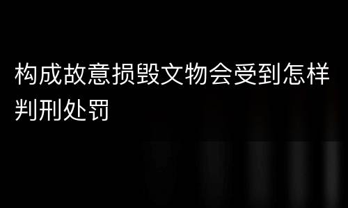 构成故意损毁文物会受到怎样判刑处罚