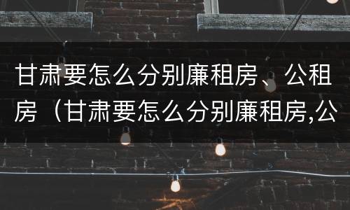 甘肃要怎么分别廉租房、公租房（甘肃要怎么分别廉租房,公租房呢）