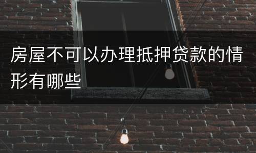 房屋不可以办理抵押贷款的情形有哪些