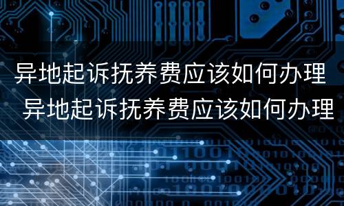 异地起诉抚养费应该如何办理 异地起诉抚养费应该如何办理离婚