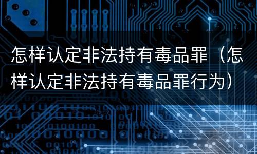 怎样认定非法持有毒品罪（怎样认定非法持有毒品罪行为）