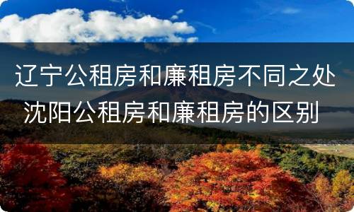 辽宁公租房和廉租房不同之处 沈阳公租房和廉租房的区别