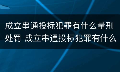 成立串通投标犯罪有什么量刑处罚 成立串通投标犯罪有什么量刑处罚规定