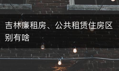 吉林廉租房、公共租赁住房区别有啥