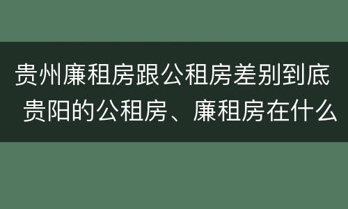 贵州廉租房跟公租房差别到底 贵阳的公租房、廉租房在什么地方?