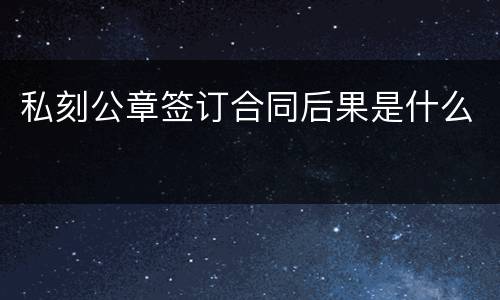 私刻公章签订合同后果是什么