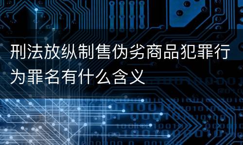 刑法放纵制售伪劣商品犯罪行为罪名有什么含义
