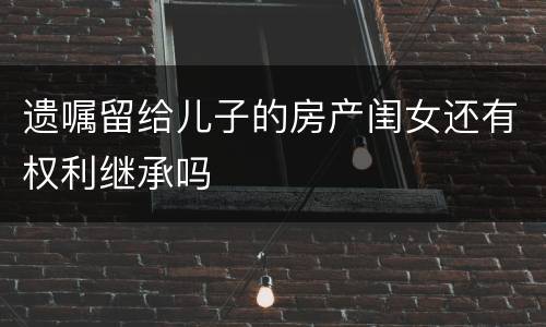 遗嘱留给儿子的房产闺女还有权利继承吗