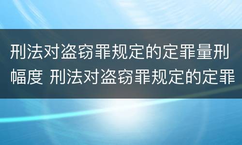 刑法对盗窃罪规定的定罪量刑幅度 刑法对盗窃罪规定的定罪量刑幅度有多大