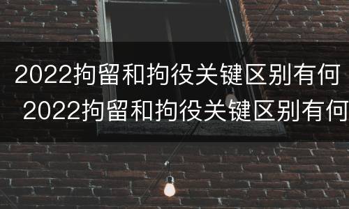 2022拘留和拘役关键区别有何 2022拘留和拘役关键区别有何不同