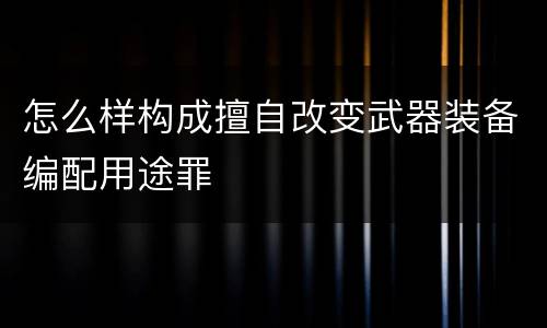 怎么样构成擅自改变武器装备编配用途罪