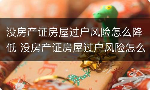 没房产证房屋过户风险怎么降低 没房产证房屋过户风险怎么降低呢