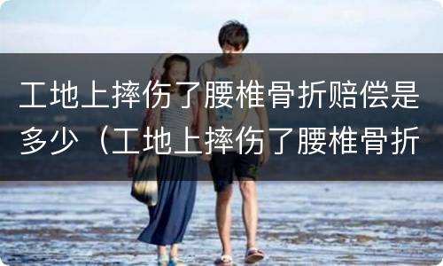 工地上摔伤了腰椎骨折赔偿是多少（工地上摔伤了腰椎骨折赔偿是多少天）