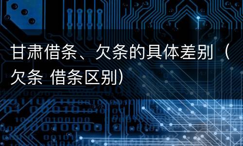 甘肃借条、欠条的具体差别（欠条 借条区别）